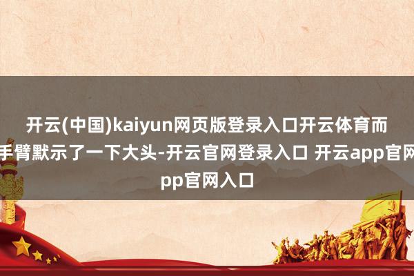 开云(中国)kaiyun网页版登录入口开云体育而是用手臂默示了一下大头-开云官网登录入口 开云app官网入口