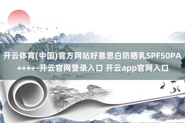 开云体育(中国)官方网站好意思白防晒乳SPF50PA++++-开云官网登录入口 开云app官网入口