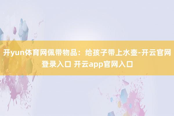 开yun体育网佩带物品：给孩子带上水壶-开云官网登录入口 开云app官网入口