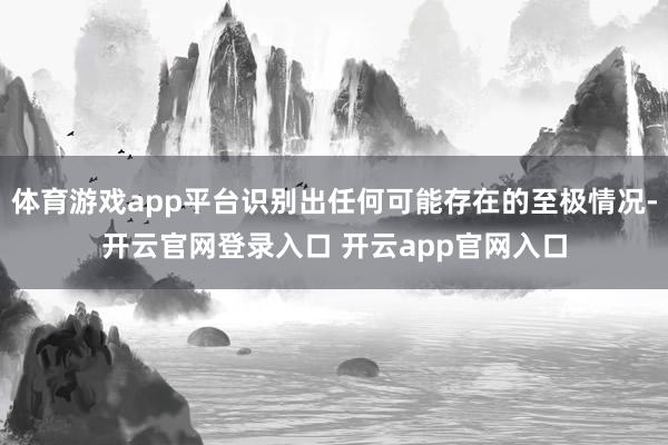 体育游戏app平台识别出任何可能存在的至极情况-开云官网登录入口 开云app官网入口