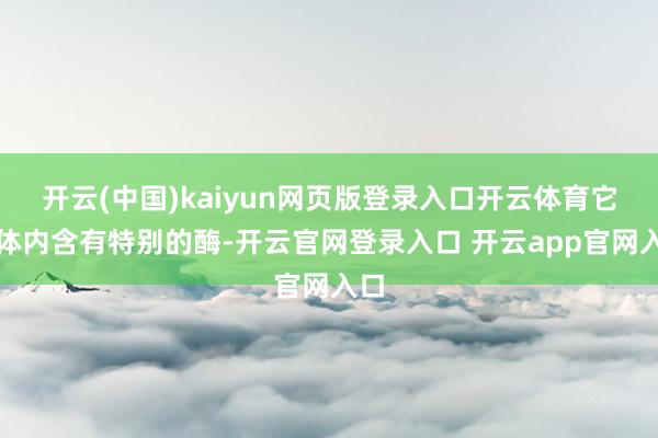 开云(中国)kaiyun网页版登录入口开云体育它们体内含有特别的酶-开云官网登录入口 开云app官网入口