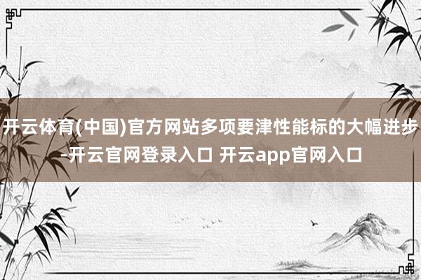 开云体育(中国)官方网站多项要津性能标的大幅进步-开云官网登录入口 开云app官网入口