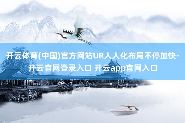 开云体育(中国)官方网站UR人人化布局不停加快-开云官网登录入口 开云app官网入口