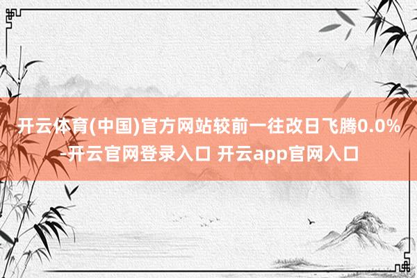开云体育(中国)官方网站较前一往改日飞腾0.0%-开云官网登录入口 开云app官网入口