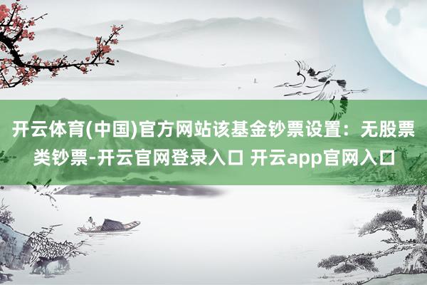 开云体育(中国)官方网站该基金钞票设置：无股票类钞票-开云官网登录入口 开云app官网入口