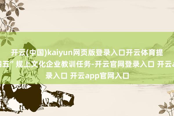 开云(中国)kaiyun网页版登录入口开云体育提前完成“十四五”规上文化企业教训任务-开云官网登录入口 开云app官网入口