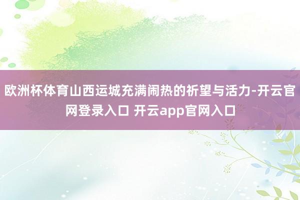 欧洲杯体育山西运城充满闹热的祈望与活力-开云官网登录入口 开云app官网入口