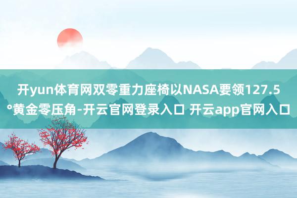 开yun体育网双零重力座椅以NASA要领127.5°黄金零压角-开云官网登录入口 开云app官网入口