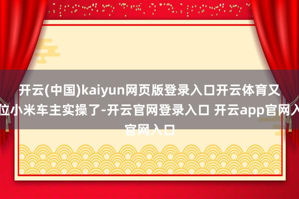 开云(中国)kaiyun网页版登录入口开云体育又一位小米车主实操了-开云官网登录入口 开云app官网入口