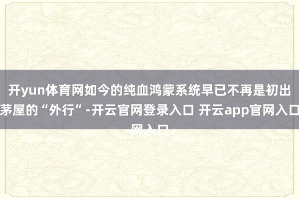开yun体育网如今的纯血鸿蒙系统早已不再是初出茅屋的“外行”-开云官网登录入口 开云app官网入口