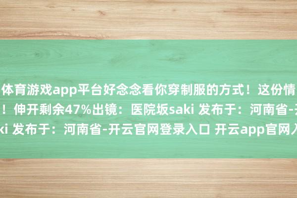 体育游戏app平台好念念看你穿制服的方式！这份情意念念在今天传达给你！伸开剩余47%出镜：医院坂saki 发布于：河南省-开云官网登录入口 开云app官网入口