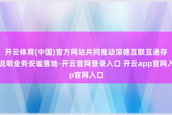 开云体育(中国)官方网站共同推动深德互联互通存托说明业务安谧落地-开云官网登录入口 开云app官网入口