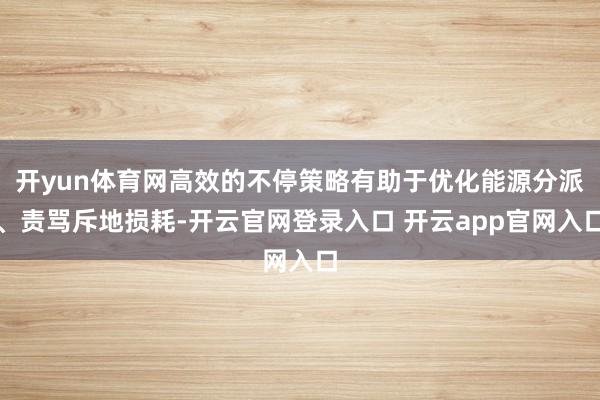 开yun体育网高效的不停策略有助于优化能源分派、责骂斥地损耗-开云官网登录入口 开云app官网入口