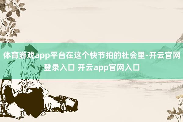 体育游戏app平台在这个快节拍的社会里-开云官网登录入口 开云app官网入口