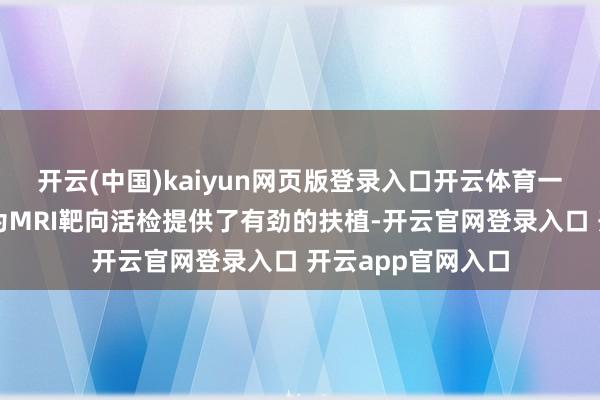 开云(中国)kaiyun网页版登录入口开云体育一项大型瑞典盘考为MRI靶向活检提供了有劲的扶植-开云官网登录入口 开云app官网入口