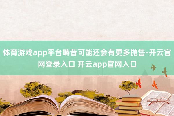 体育游戏app平台畴昔可能还会有更多抛售-开云官网登录入口 开云app官网入口