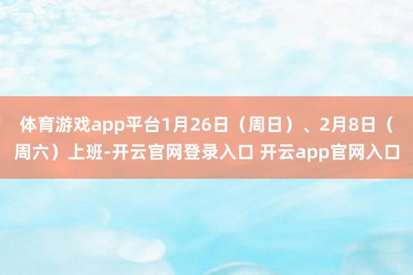 体育游戏app平台1月26日（周日）、2月8日（周六）上班-开云官网登录入口 开云app官网入口