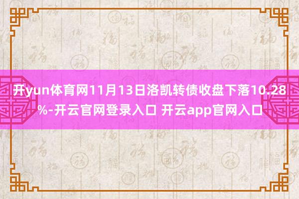 开yun体育网11月13日洛凯转债收盘下落10.28%-开云官网登录入口 开云app官网入口