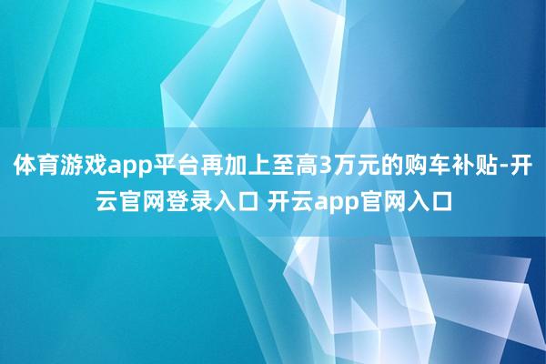 体育游戏app平台再加上至高3万元的购车补贴-开云官网登录入口 开云app官网入口