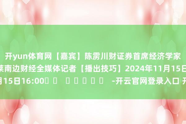 开yun体育网　　【嘉宾】陈雳川财证券首席经济学家　　【主握东谈主】杨雨莱南边财经全媒体记者　　【播出技巧】2024年11月15日16:00		  					  -开云官网登录入口 开云app官网入口