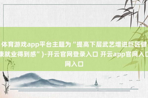 体育游戏app平台主题为“提高下层武艺增进巨匠健康就业得到感”)-开云官网登录入口 开云app官网入口
