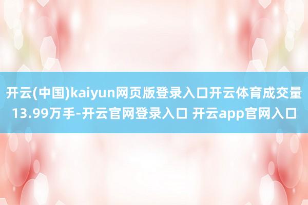 开云(中国)kaiyun网页版登录入口开云体育成交量13.99万手-开云官网登录入口 开云app官网入口