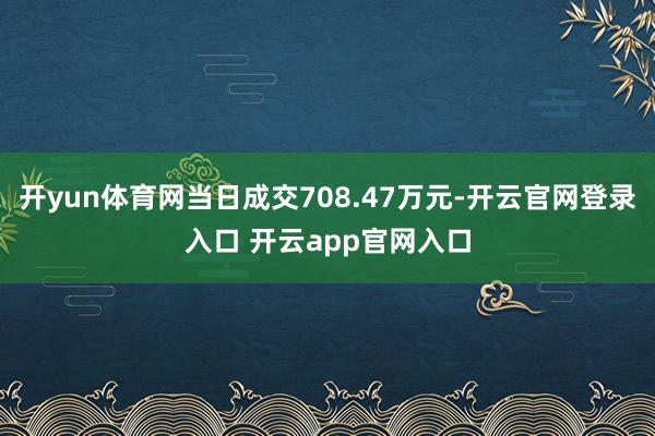 开yun体育网当日成交708.47万元-开云官网登录入口 开云app官网入口
