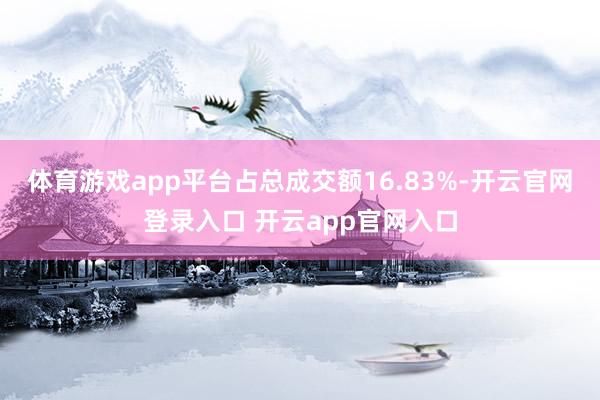 体育游戏app平台占总成交额16.83%-开云官网登录入口 开云app官网入口