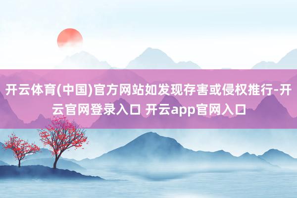 开云体育(中国)官方网站如发现存害或侵权推行-开云官网登录入口 开云app官网入口