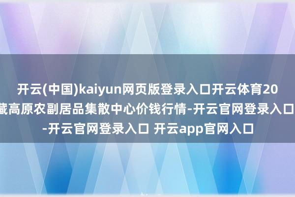 开云(中国)kaiyun网页版登录入口开云体育2024年11月19日青藏高原农副居品集散中心价钱行情-开云官网登录入口 开云app官网入口