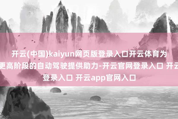 开云(中国)kaiyun网页版登录入口开云体育为终局智能汽车更高阶段的自动驾驶提供助力-开云官网登录入口 开云app官网入口