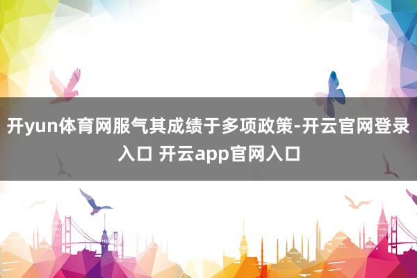 开yun体育网服气其成绩于多项政策-开云官网登录入口 开云app官网入口