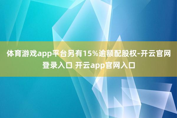 体育游戏app平台另有15%逾额配股权-开云官网登录入口 开云app官网入口