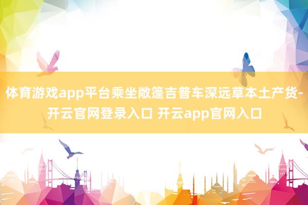 体育游戏app平台乘坐敞篷吉普车深远草本土产货-开云官网登录入口 开云app官网入口