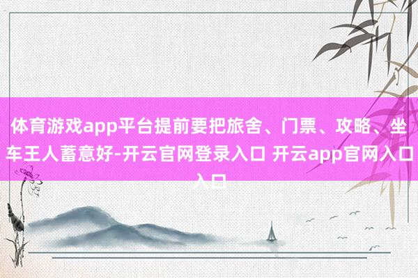 体育游戏app平台提前要把旅舍、门票、攻略、坐车王人蓄意好-开云官网登录入口 开云app官网入口