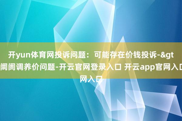 开yun体育网投诉问题：可能存在价钱投诉->阛阓调养价问题-开云官网登录入口 开云app官网入口