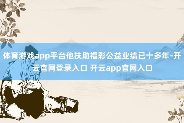 体育游戏app平台他扶助福彩公益业绩已十多年-开云官网登录入口 开云app官网入口
