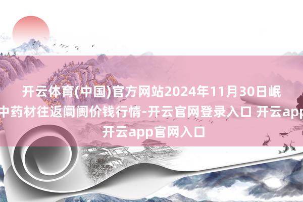 开云体育(中国)官方网站2024年11月30日岷县当归城中药材往返阛阓价钱行情-开云官网登录入口 开云app官网入口