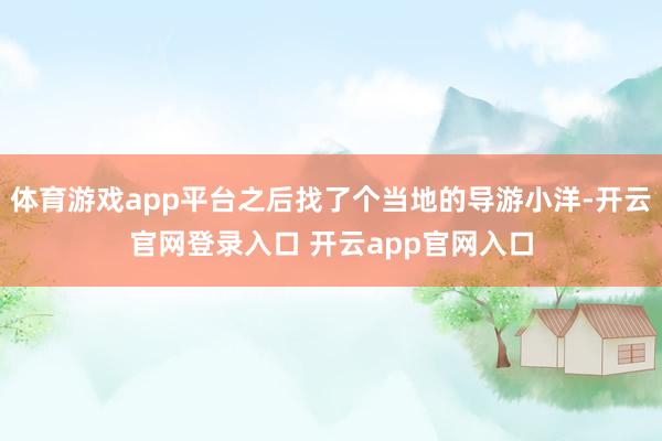 体育游戏app平台之后找了个当地的导游小洋-开云官网登录入口 开云app官网入口