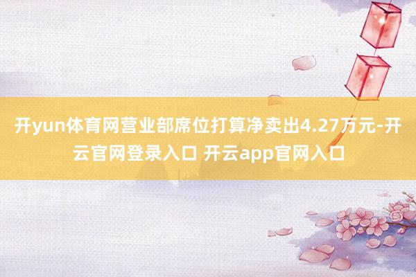 开yun体育网营业部席位打算净卖出4.27万元-开云官网登录入口 开云app官网入口