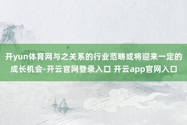 开yun体育网与之关系的行业范畴或将迎来一定的成长机会-开云官网登录入口 开云app官网入口