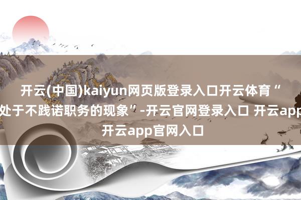 开云(中国)kaiyun网页版登录入口开云体育“履行上将处于不践诺职务的现象”-开云官网登录入口 开云app官网入口