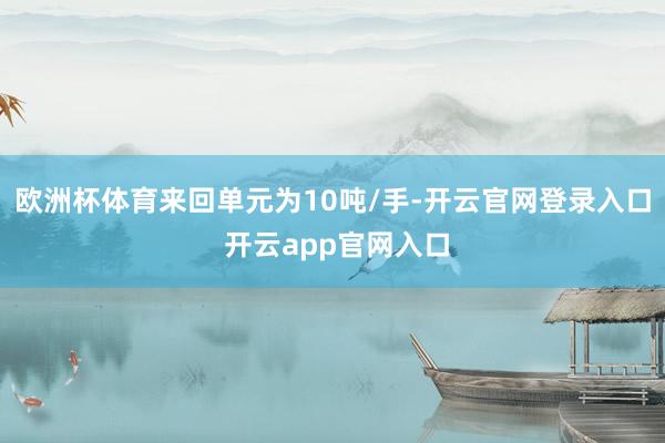 欧洲杯体育来回单元为10吨/手-开云官网登录入口 开云app官网入口