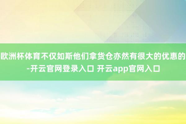 欧洲杯体育不仅如斯他们拿货仓亦然有很大的优惠的-开云官网登录入口 开云app官网入口