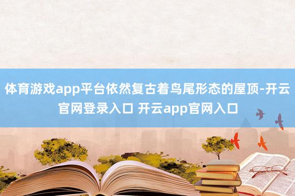体育游戏app平台依然复古着鸟尾形态的屋顶-开云官网登录入口 开云app官网入口