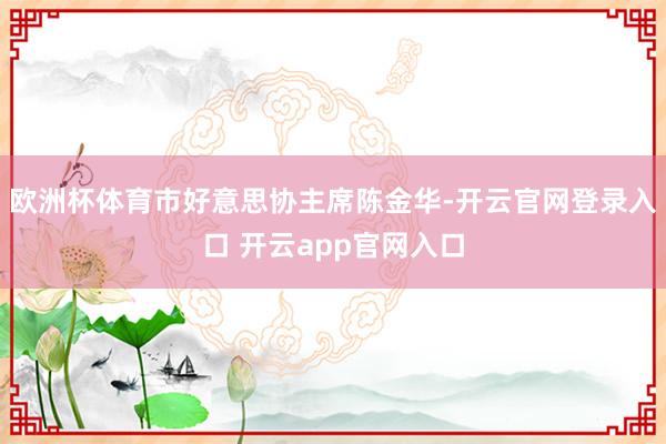 欧洲杯体育市好意思协主席陈金华-开云官网登录入口 开云app官网入口