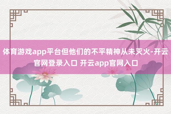 体育游戏app平台但他们的不平精神从未灭火-开云官网登录入口 开云app官网入口
