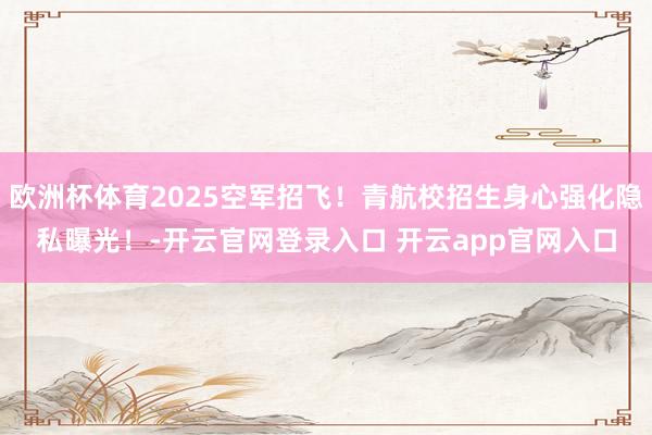 欧洲杯体育2025空军招飞！青航校招生身心强化隐私曝光！-开云官网登录入口 开云app官网入口