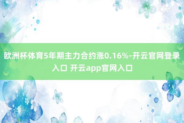 欧洲杯体育5年期主力合约涨0.16%-开云官网登录入口 开云app官网入口