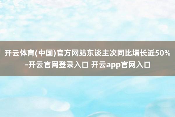 开云体育(中国)官方网站东谈主次同比增长近50%-开云官网登录入口 开云app官网入口